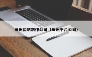 黄冈贺州网站制作公司（贺州平台公司）